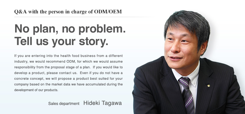 [Q&A with the person in charge of ODM/OEM : Sales department Hideki Tagawa]No plan, no problem.  Tell us your story.